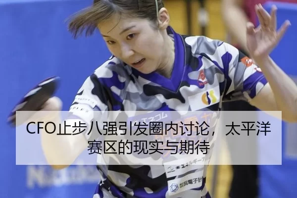 CFO止步八强引发圈内讨论，太平洋赛区的现实与期待